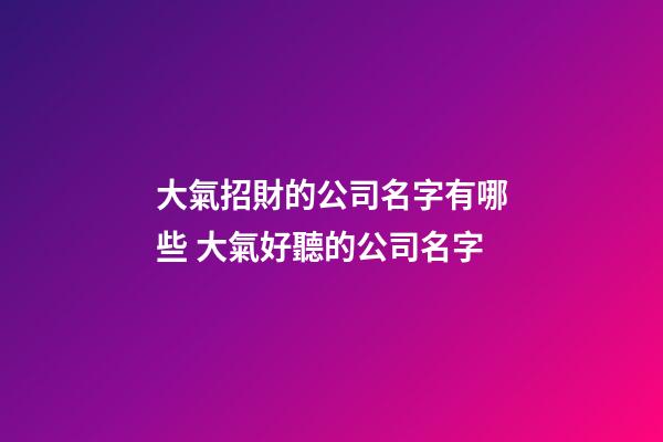 大氣招財的公司名字有哪些 大氣好聽的公司名字-第1張-公司起名-玄機派